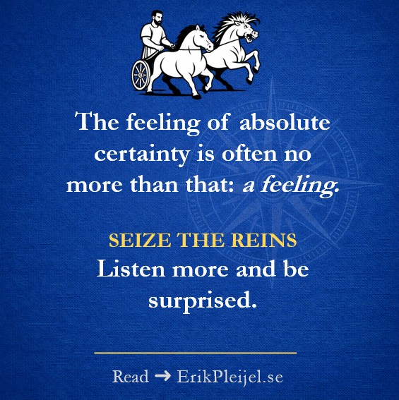 The feeling of absolute certainty is often no more than that: a feeling. Seize the reins. Listen more and be surprised.