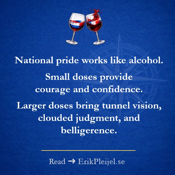 National pride works like alcohol. Small doses provide courage and confidence. Larger doses bring tunnel vision, clouded judgment, and belligerence.